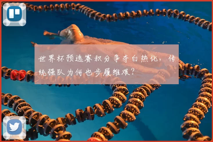 世界杯预选赛积分争夺白热化，传统强队为何也步履维艰？