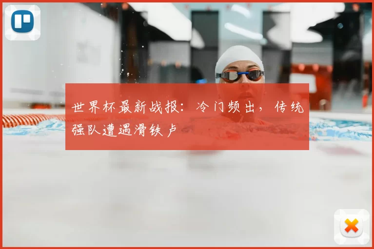 世界杯最新战报：冷门频出，传统强队遭遇滑铁卢