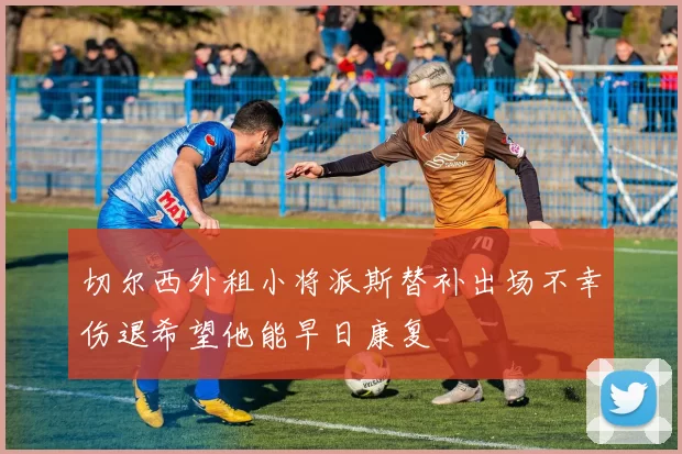 切尔西外租小将派斯替补出场不幸伤退希望他能早日康复