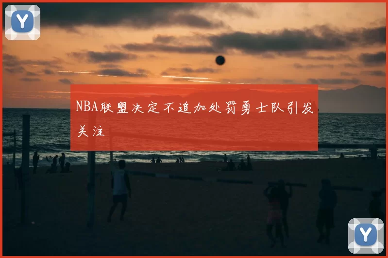 NBA联盟决定不追加处罚勇士队引发关注