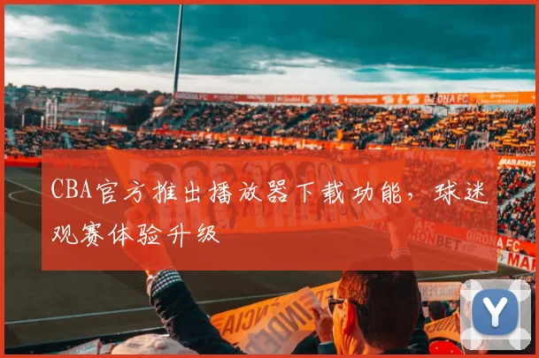CBA官方推出播放器下载功能，球迷观赛体验升级