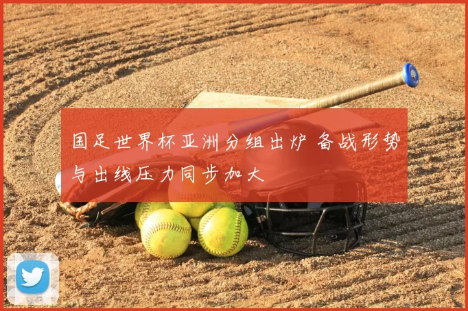 国足世界杯亚洲分组出炉 备战形势与出线压力同步加大