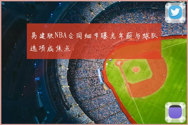 易建联NBA合同细节曝光年薪与球队选项成焦点