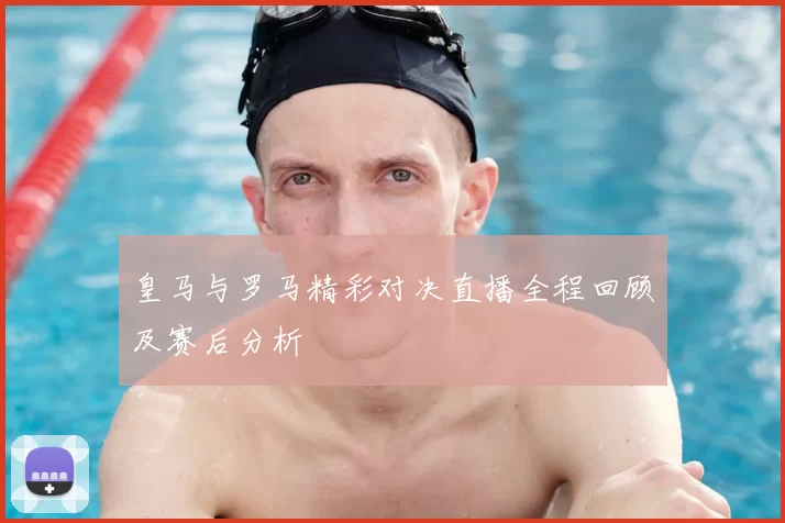 皇马与罗马精彩对决直播全程回顾及赛后分析