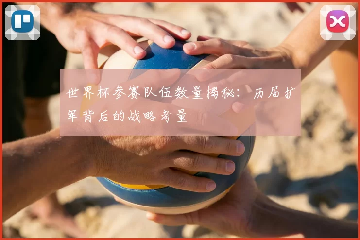 世界杯参赛队伍数量揭秘：历届扩军背后的战略考量