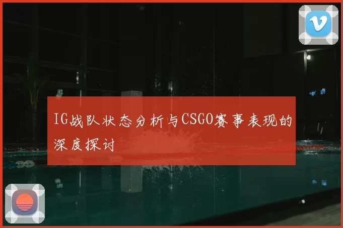 IG战队状态分析与CSGO赛事表现的深度探讨