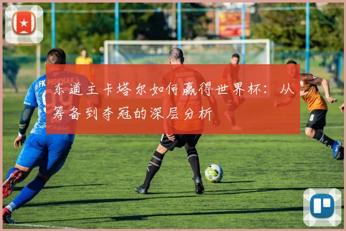 东道主卡塔尔如何赢得世界杯：从筹备到夺冠的深层分析
