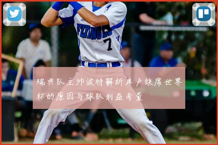 瑞典队主帅波特解析库卢缺席世界杯的原因与球队利益考量
