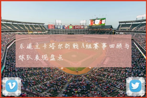 东道主卡塔尔折戟 A组赛事回顾与球队表现盘点