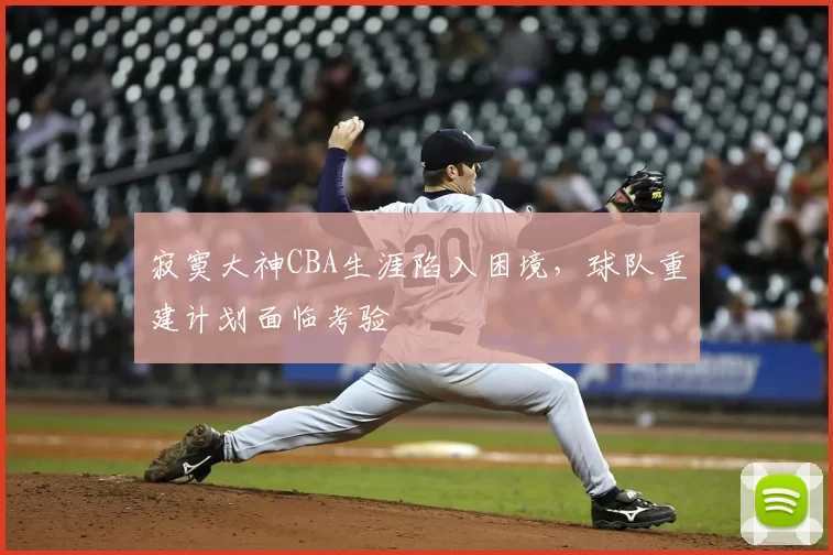 寂寞大神CBA生涯陷入困境，球队重建计划面临考验