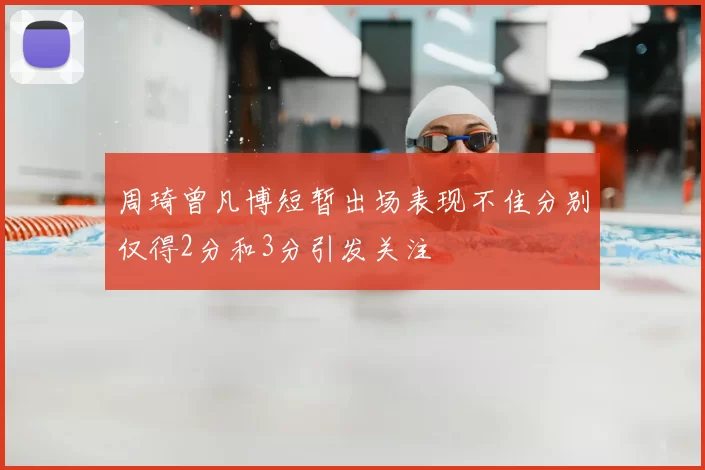 周琦曾凡博短暂出场表现不佳分别仅得2分和3分引发关注