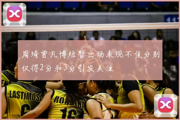 周琦曾凡博短暂出场表现不佳分别仅得2分和3分引发关注