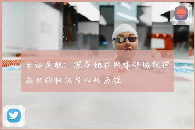专访吴敏：探寻她在网球领域取得成功的秘诀与心路历程