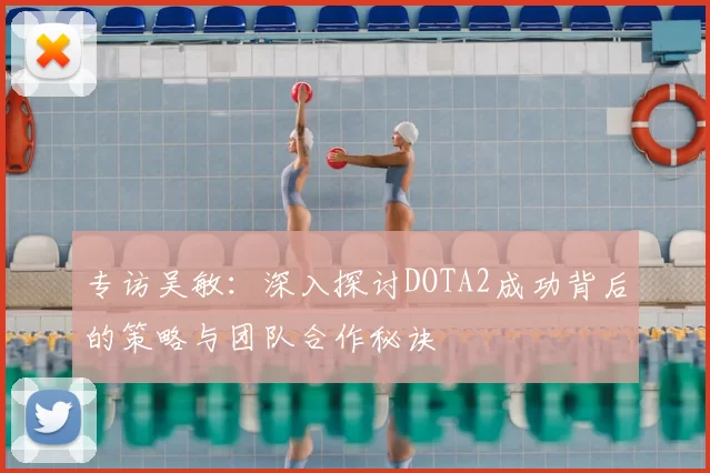 专访吴敏：深入探讨DOTA2成功背后的策略与团队合作秘诀