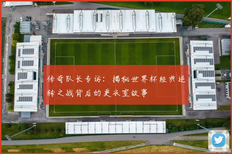 传奇队长专访：揭秘世界杯经典逆转之战背后的更衣室故事