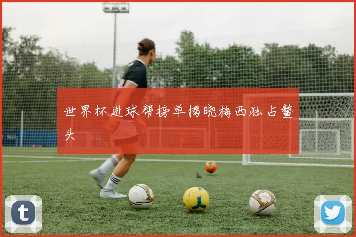 世界杯进球帮榜单揭晓梅西独占鳌头