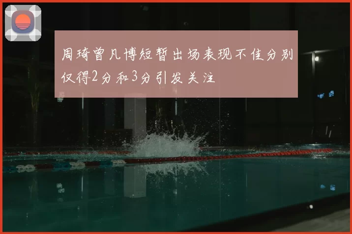 周琦曾凡博短暂出场表现不佳分别仅得2分和3分引发关注
