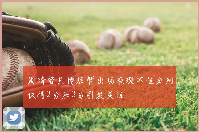 周琦曾凡博短暂出场表现不佳分别仅得2分和3分引发关注