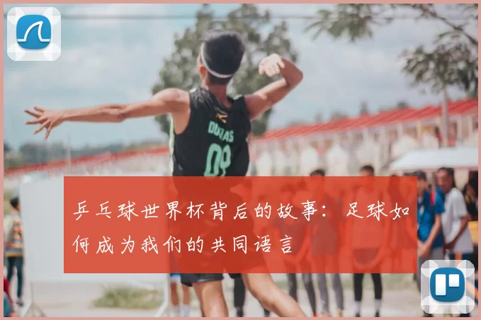 乒乓球世界杯背后的故事：足球如何成为我们的共同语言
