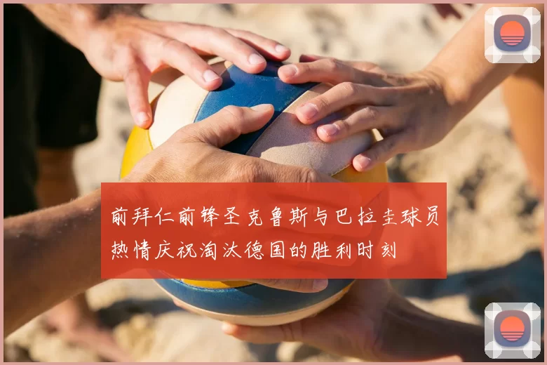 前拜仁前锋圣克鲁斯与巴拉圭球员热情庆祝淘汰德国的胜利时刻