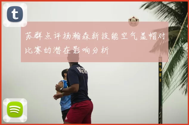 苏群点评杨瀚森新技能空气盖帽对比赛的潜在影响分析