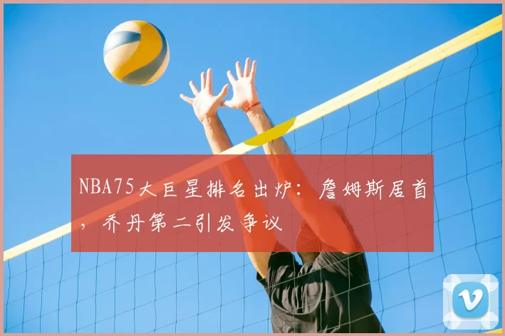 NBA75大巨星排名出炉:詹姆斯居首,乔丹第二引发争议