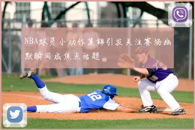 NBA球员小动作集锦引发关注赛场幽默瞬间成焦点话题