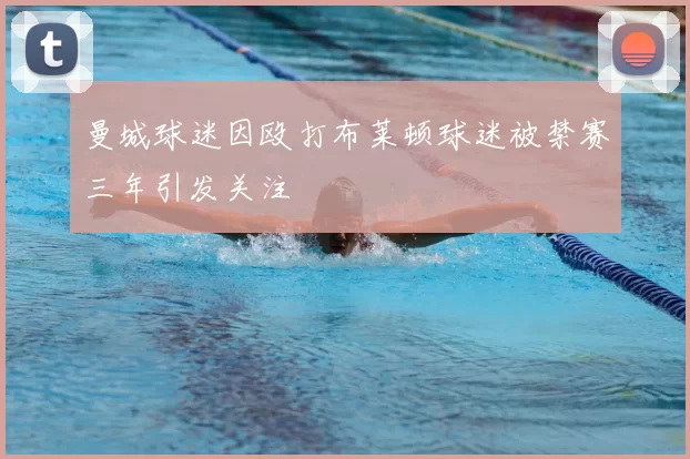 曼城球迷因殴打布莱顿球迷被禁赛三年引发关注