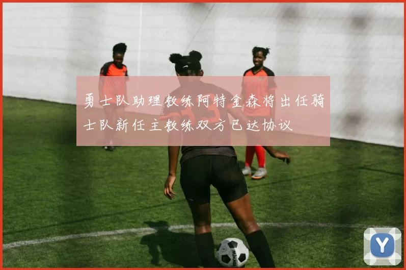 勇士队助理教练阿特金森将出任骑士队新任主教练双方已达协议