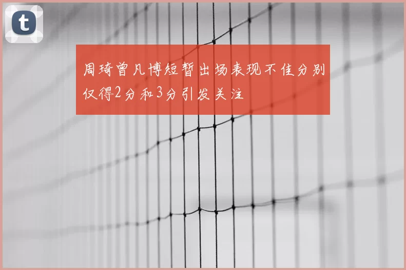 周琦曾凡博短暂出场表现不佳分别仅得2分和3分引发关注