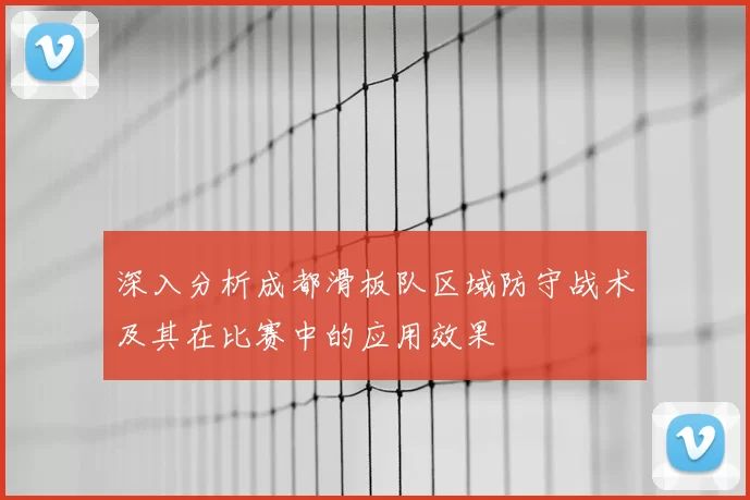 深入分析成都滑板队区域防守战术及其在比赛中的应用效果