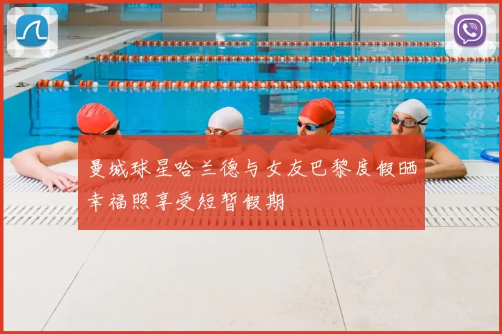 曼城球星哈兰德与女友巴黎度假晒幸福照享受短暂假期