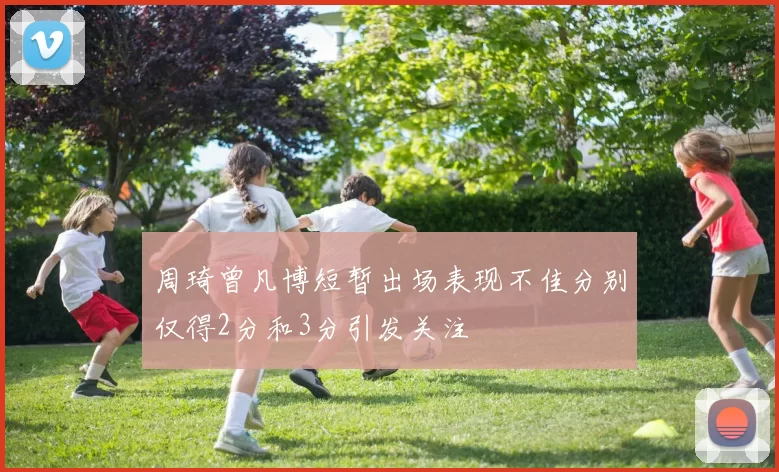 周琦曾凡博短暂出场表现不佳分别仅得2分和3分引发关注