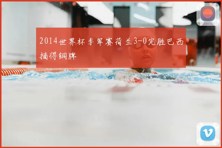 2014世界杯季军赛荷兰3-0完胜巴西摘得铜牌