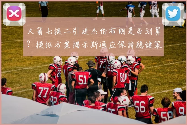 火箭七换二引进杰伦布朗是否划算？模拟方案揭示斯通应保持稳健策略_交易_弗里特_巴里·史密斯