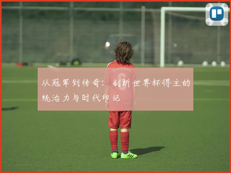 从冠军到传奇：剖析世界杯得主的统治力与时代印记