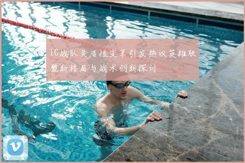 IG战队灵活性变革引发热议英雄联盟新格局与战术创新探讨