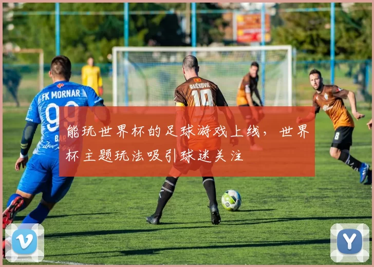 能玩世界杯的足球游戏上线，世界杯主题玩法吸引球迷关注