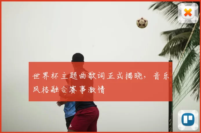 世界杯主题曲歌词正式揭晓,音乐风格融合赛事激情