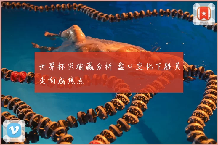 世界杯买输赢分析 盘口变化下胜负走向成焦点