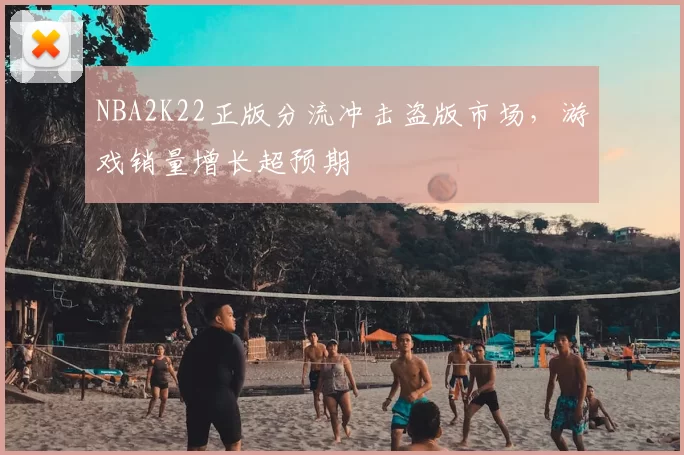 NBA2K22正版分流冲击盗版市场，游戏销量增长超预期