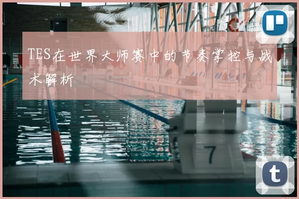TES在世界大师赛中的节奏掌控与战术解析