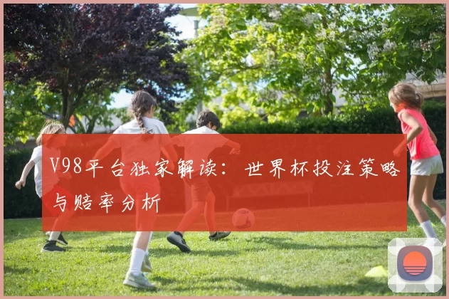V98平台独家解读：世界杯投注策略与赔率分析