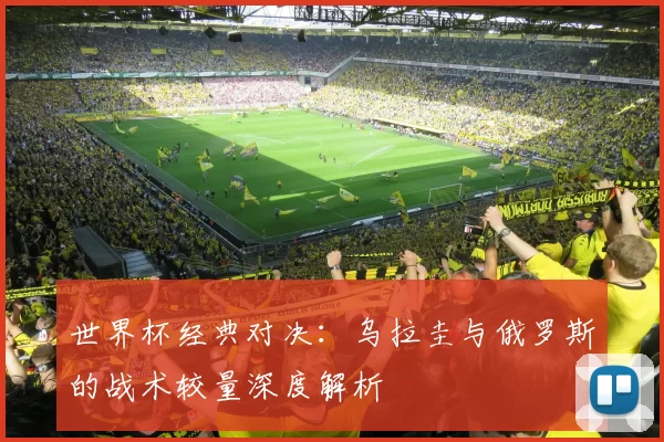 世界杯经典对决：乌拉圭与俄罗斯的战术较量深度解析