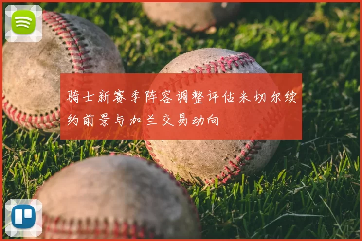 骑士新赛季阵容调整评估米切尔续约前景与加兰交易动向