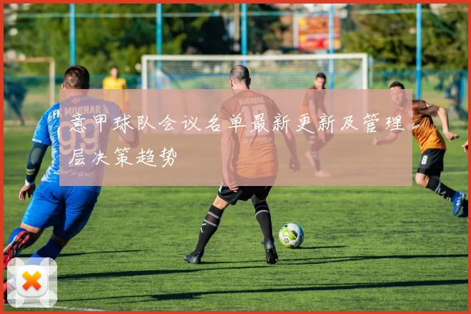 意甲球队会议名单最新更新及管理层决策趋势