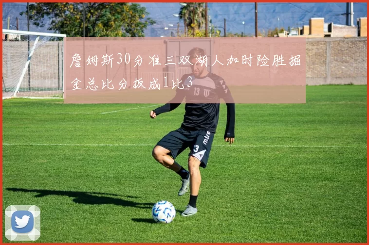 詹姆斯30分准三双湖人加时险胜掘金总比分扳成1比3