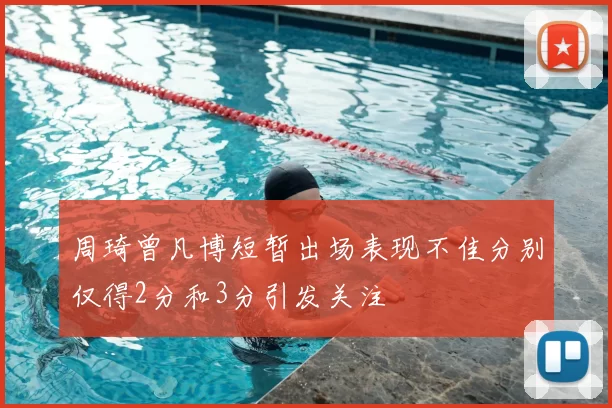 周琦曾凡博短暂出场表现不佳分别仅得2分和3分引发关注