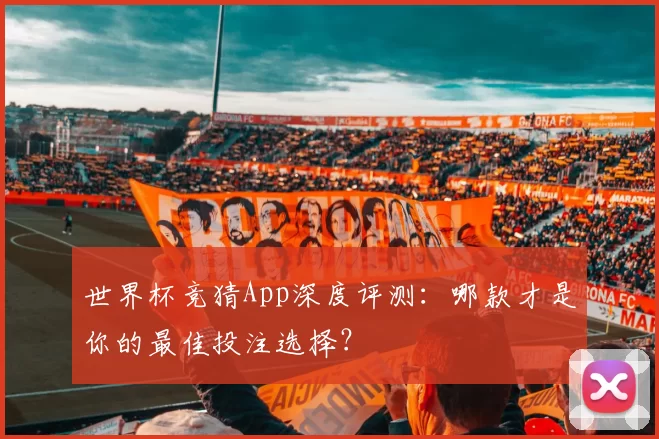 世界杯竞猜App深度评测：哪款才是你的最佳投注选择？