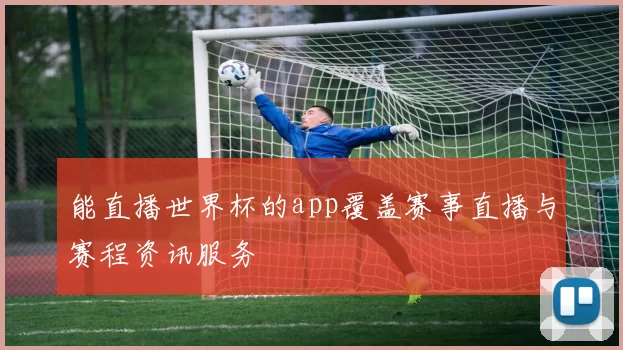 能直播世界杯的app覆盖赛事直播与赛程资讯服务